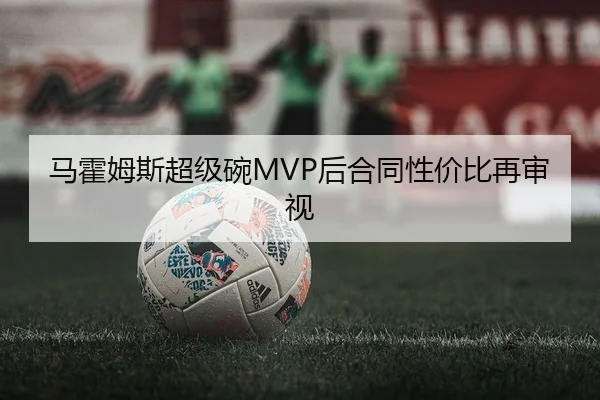 马霍姆斯超级碗MVP后合同性价比再审视